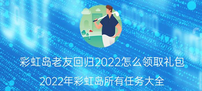 彩虹岛老友回归2022怎么领取礼包（2022年彩虹岛所有任务大全）