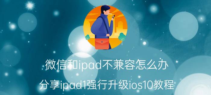 微信和ipad不兼容怎么办（分享ipad1强行升级ios10教程）