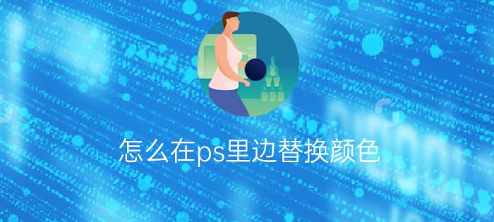 怎么在ps里边替换颜色