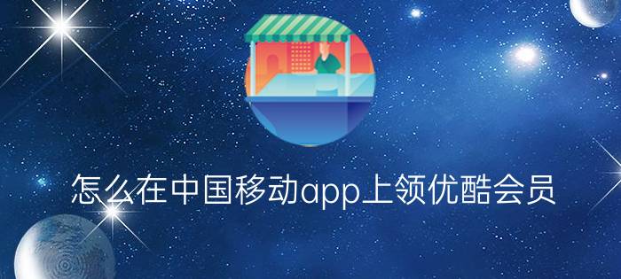 怎么在中国移动app上领优酷会员