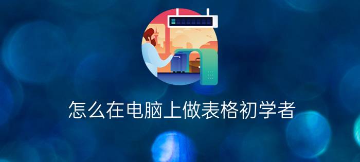 怎么在电脑上做表格初学者