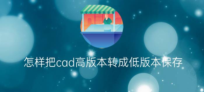 怎样把cad高版本转成低版本保存