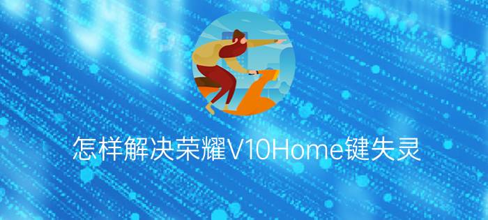 怎样解决荣耀V10Home键失灵