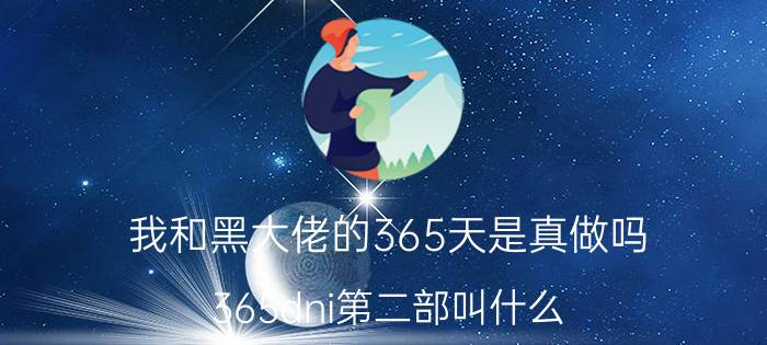 我和黑大佬的365天是真做吗（365dni第二部叫什么）