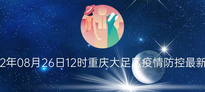 截止今天2022年08月26日12时重庆大足区疫情防控最新数据消息通报