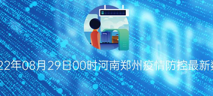 截止今天2022年08月29日00时河南郑州疫情防控最新数据消息通报