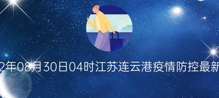 截止今天2022年08月30日04时江苏连云港疫情防控最新数据消息通报