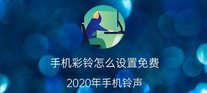 手机彩铃怎么设置免费（2020年手机铃声）