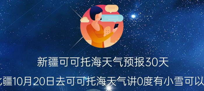 新疆可可托海天气预报30天（新疆北疆10月20日去可可托海天气讲0度有小雪可以出行吗?）