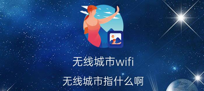 无线城市wifi,无线城市指什么啊？