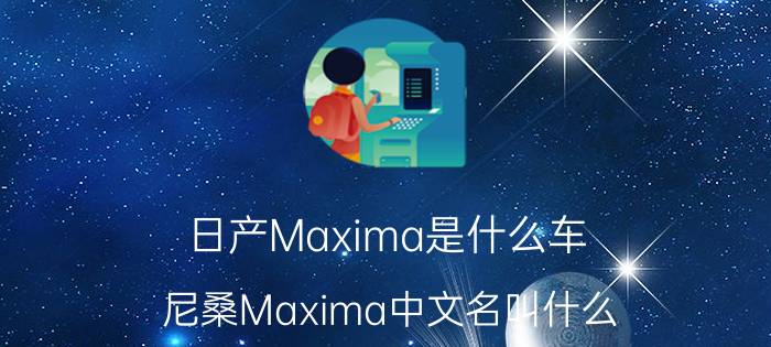 日产Maxima是什么车？尼桑Maxima中文名叫什么