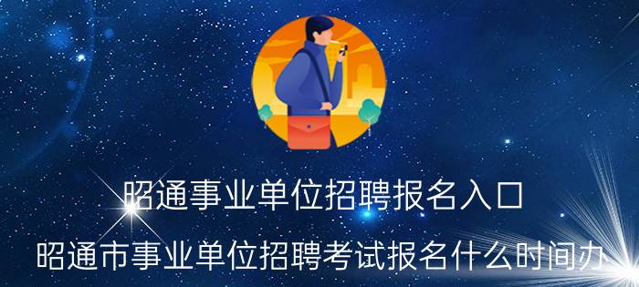 昭通事业单位招聘报名入口（昭通市事业单位招聘考试报名什么时间办）