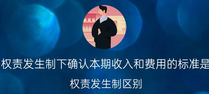 权责发生制下确认本期收入和费用的标准是（权责发生制区别）