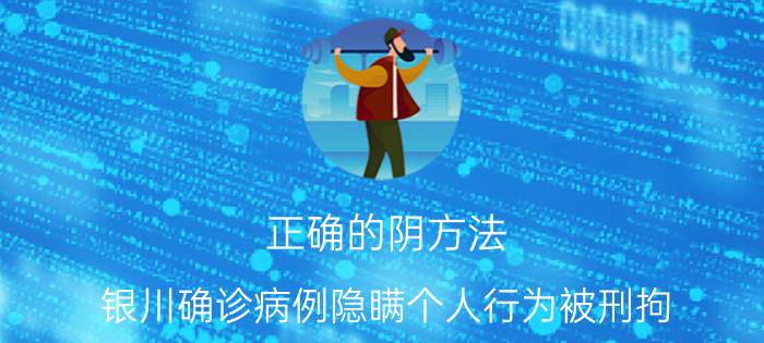 正确的阴方法:银川确诊病例隐瞒个人行为被刑拘（特朗普称比特币是一个骗局）