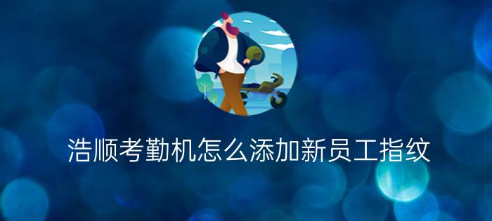 浩顺考勤机怎么添加新员工指纹