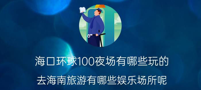 海口环球100夜场有哪些玩的(去海南旅游有哪些娱乐场所呢？)