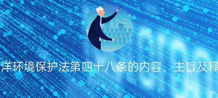 海洋环境保护法第四十八条的内容、主旨及释义