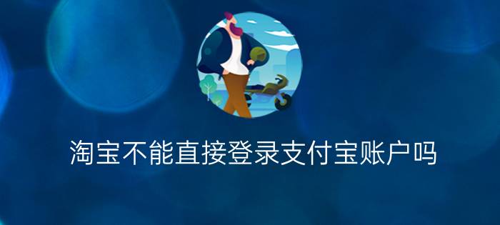 淘宝不能直接登录支付宝账户吗