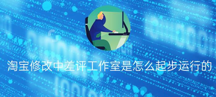 淘宝修改中差评工作室是怎么起步运行的？