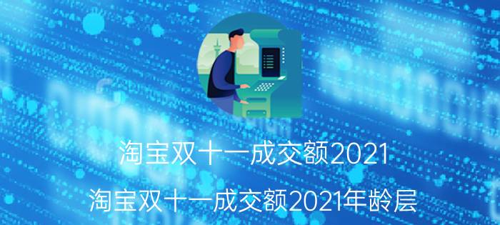 淘宝双十一成交额2021(淘宝双十一成交额2021年龄层)