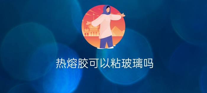 热熔胶可以粘玻璃吗