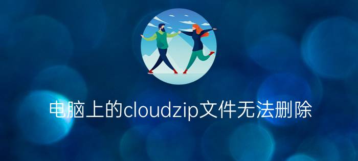 电脑上的cloudzip文件无法删除