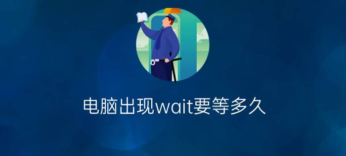 电脑出现wait要等多久