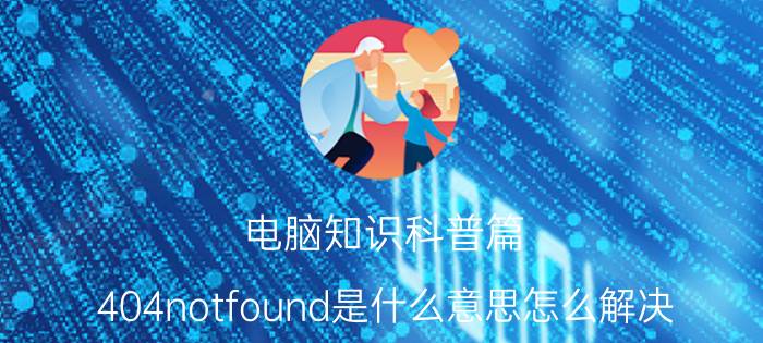 电脑知识科普篇：404notfound是什么意思怎么解决