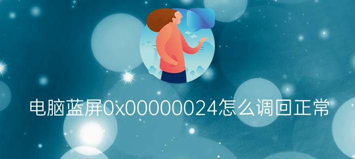 电脑蓝屏0x00000024怎么调回正常