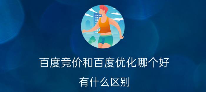 百度竞价和百度优化哪个好？有什么区别？