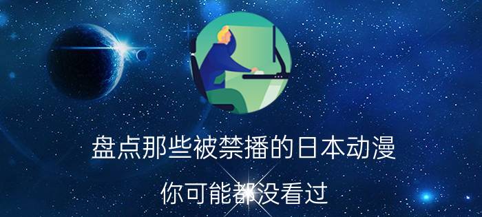 盘点那些被禁播的日本动漫，你可能都没看过