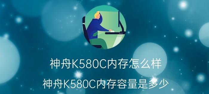 神舟K580C内存怎么样？神舟K580C内存容量是多少？