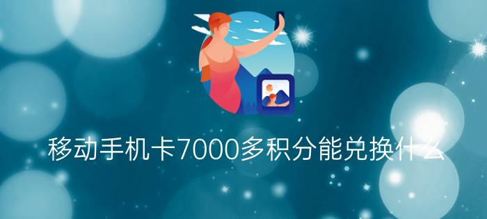 移动手机卡7000多积分能兑换什么