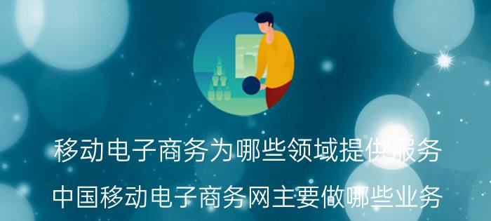 移动电子商务为哪些领域提供服务(中国移动电子商务网主要做哪些业务？)