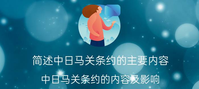 简述中日马关条约的主要内容（中日马关条约的内容及影响）