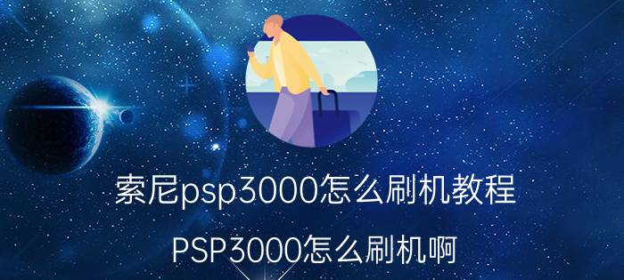 索尼psp3000怎么刷机教程（PSP3000怎么刷机啊）