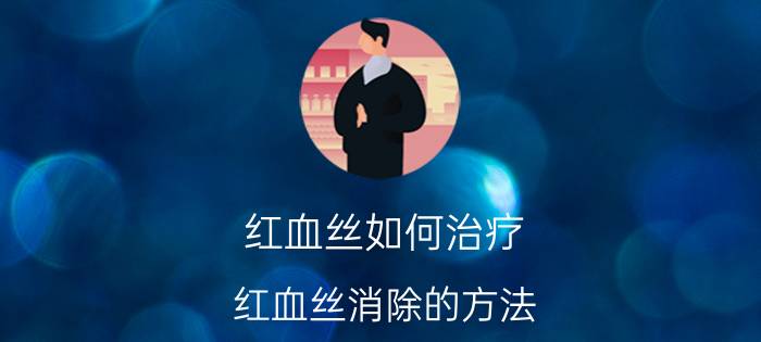 红血丝如何治疗(红血丝消除的方法)