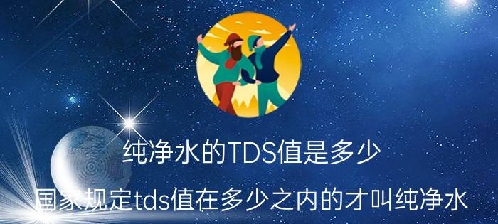 纯净水的TDS值是多少（国家规定tds值在多少之内的才叫纯净水）