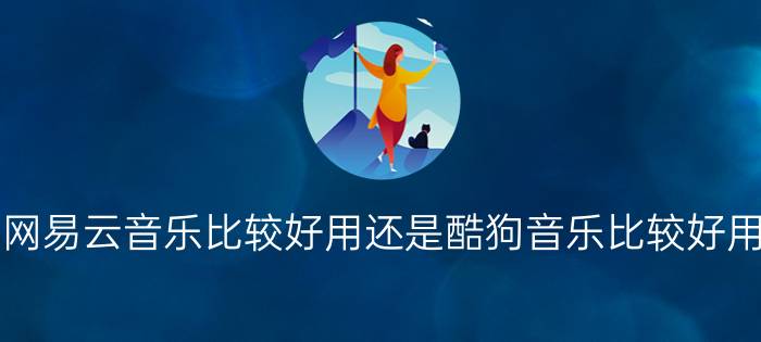 网易云音乐比较好用还是酷狗音乐比较好用？