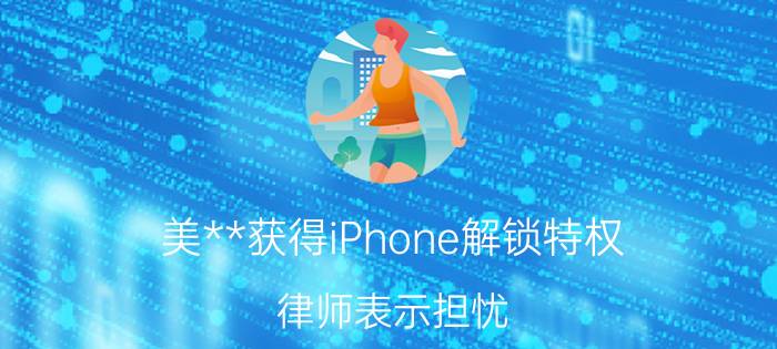 美**获得iPhone解锁特权？律师表示担忧