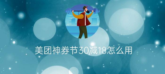 美团神券节30减18怎么用