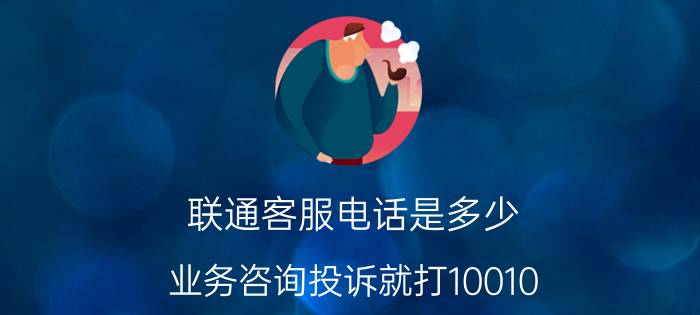 联通客服电话是多少，业务咨询投诉就打10010(人工服务态度很好)