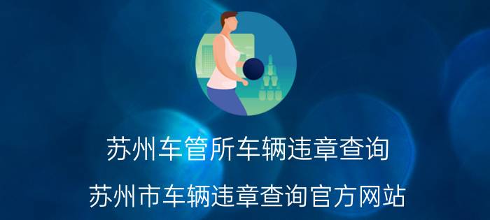 苏州车管所车辆违章查询(苏州市车辆违章查询官方网站)