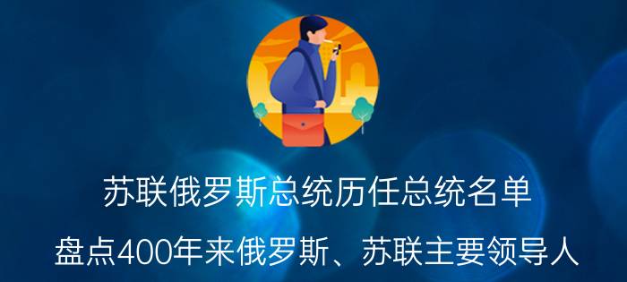 苏联俄罗斯总统历任总统名单（盘点400年来俄罗斯、苏联主要领导人）