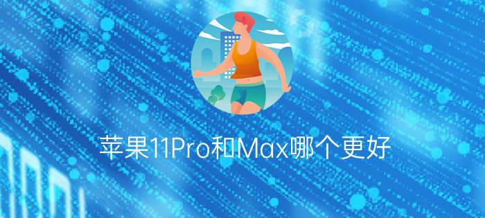 苹果11Pro和Max哪个更好？