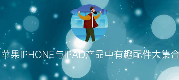 苹果IPHONE与IPAD产品中有趣配件大集合