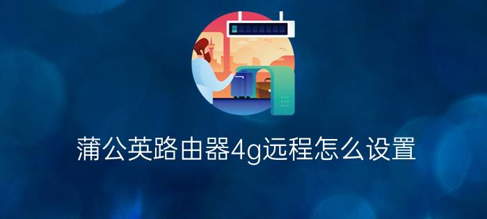 蒲公英路由器4g远程怎么设置