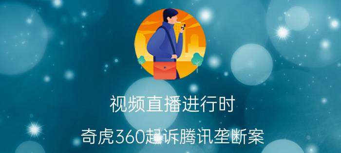 视频直播进行时：奇虎360起诉腾讯垄断案