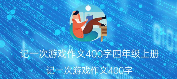 记一次游戏作文400字四年级上册（记一次游戏作文400字）