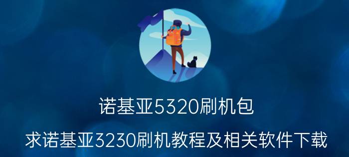 诺基亚5320刷机包（求诺基亚3230刷机教程及相关软件下载）